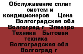 Обслуживание сплит систем и кондиционеров. › Цена ­ 500 - Волгоградская обл., Волгоград г. Электро-Техника » Бытовая техника   . Волгоградская обл.,Волгоград г.